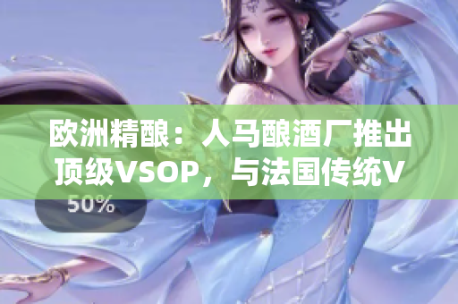 歐洲精釀：人馬釀酒廠推出頂級(jí)VSOP，與法國傳統(tǒng)VSOP相提并論