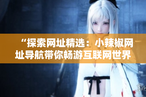 “探索網(wǎng)址精選：小辣椒網(wǎng)址導(dǎo)航帶你暢游互聯(lián)網(wǎng)世界！”