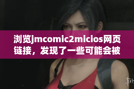 瀏覽jmcomic2micios網(wǎng)頁鏈接，發(fā)現(xiàn)了一些可能會被審查的違規(guī)內(nèi)容