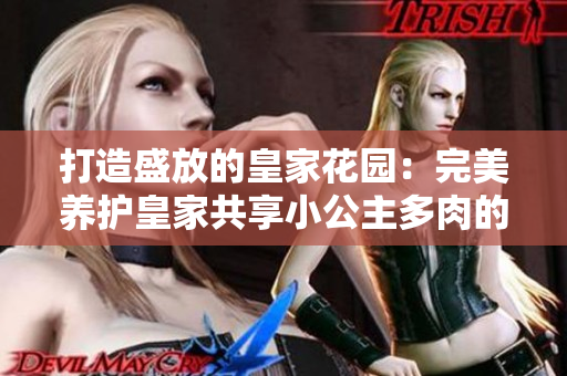 打造盛放的皇家花園：完美養(yǎng)護皇家共享小公主多肉的秘訣