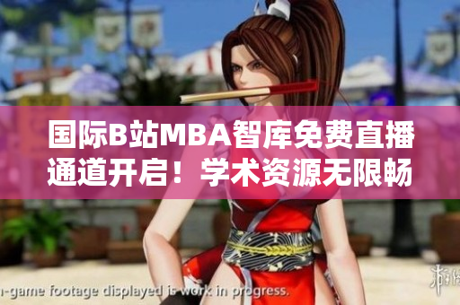 國際B站MBA智庫免費直播通道開啟！學(xué)術(shù)資源無限暢享