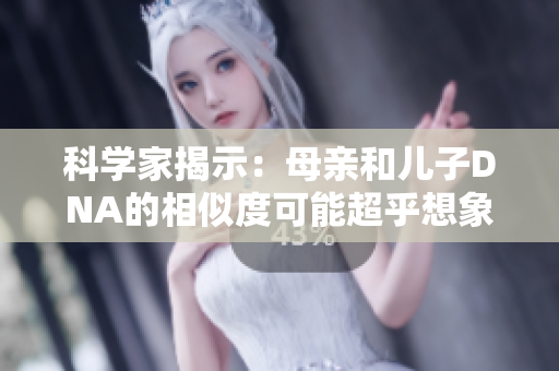 科學(xué)家揭示：母親和兒子DNA的相似度可能超乎想象，蘊(yùn)含遺傳密碼的奧秘  