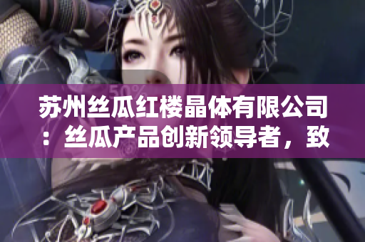 蘇州絲瓜紅樓晶體有限公司：絲瓜產(chǎn)品創(chuàng)新領(lǐng)導(dǎo)者，致力于提供高品質(zhì)絲瓜產(chǎn)品