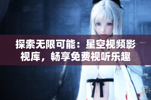 探索無限可能：星空視頻影視庫，暢享免費視聽樂趣
