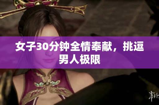 女子30分鐘全情奉獻(xiàn)，挑逗男人極限