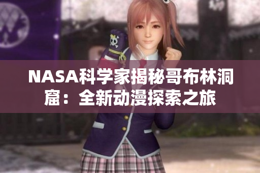 NASA科學(xué)家揭秘哥布林洞窟：全新動漫探索之旅