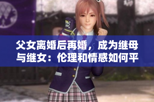 父女離婚后再婚，成為繼母與繼女：倫理和情感如何平衡？
