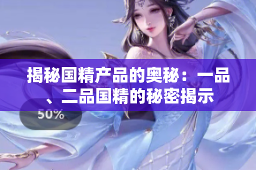 揭秘國(guó)精產(chǎn)品的奧秘：一品、二品國(guó)精的秘密揭示
