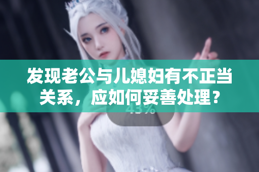 發(fā)現(xiàn)老公與兒媳婦有不正當(dāng)關(guān)系，應(yīng)如何妥善處理？