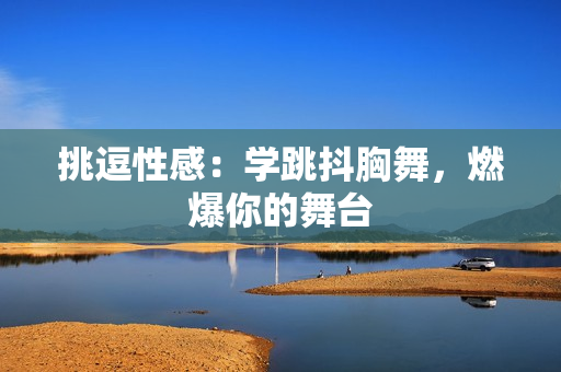 挑逗性感：學(xué)跳抖胸舞，燃爆你的舞臺(tái)
