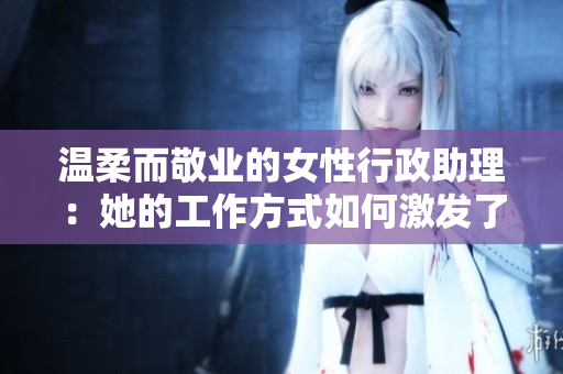 溫柔而敬業(yè)的女性行政助理：她的工作方式如何激發(fā)了團(tuán)隊的協(xié)作與創(chuàng)造力