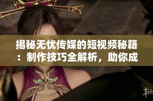 揭秘?zé)o憂傳媒的短視頻秘籍：制作技巧全解析，助你成為短視頻達人！
