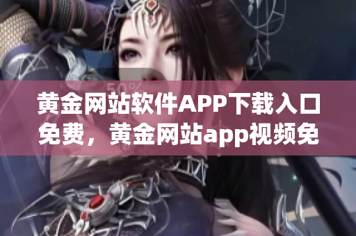 黃金網(wǎng)站軟件APP下載入口免費，黃金網(wǎng)站app視頻免費下載，黃金網(wǎng)站app視頻大全，黃金網(wǎng)站APP視頻播放畫質(zhì)選擇，黃金網(wǎng)站app軟件下載大全，黃金網(wǎng)站app軟件下載安裝免費版965
