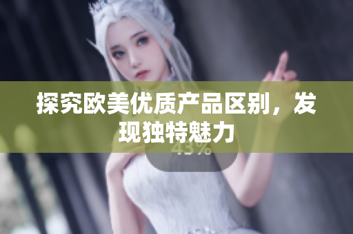 探究歐美優(yōu)質(zhì)產(chǎn)品區(qū)別，發(fā)現(xiàn)獨(dú)特魅力