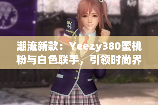 潮流新款：Yeezy380蜜桃粉與白色聯(lián)手，引領(lǐng)時(shí)尚界熱潮