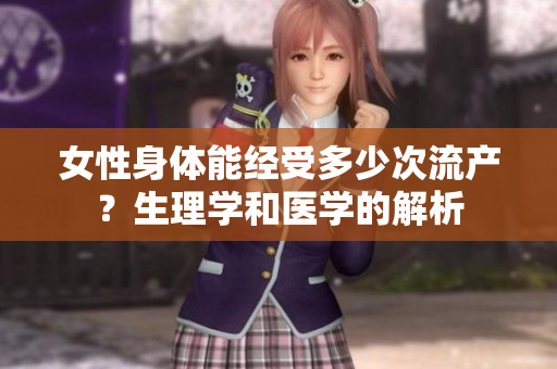女性身體能經(jīng)受多少次流產(chǎn)？生理學(xué)和醫(yī)學(xué)的解析