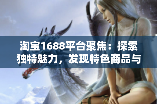 淘寶1688平臺聚焦：探索獨特魅力，發(fā)現(xiàn)特色商品與商機