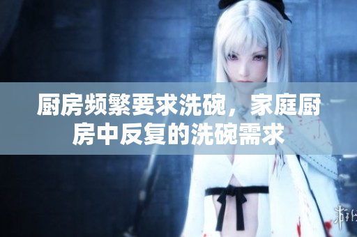 廚房頻繁要求洗碗，家庭廚房中反復(fù)的洗碗需求