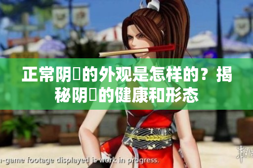 正常陰脣的外觀是怎樣的？揭秘陰脣的健康和形態(tài)