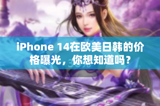 iPhone 14在歐美日韓的價格曝光，你想知道嗎？