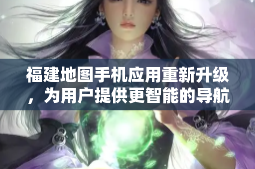 福建地圖手機(jī)應(yīng)用重新升級，為用戶提供更智能的導(dǎo)航功能