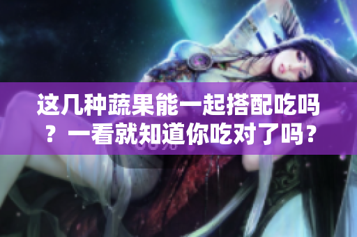 這幾種蔬果能一起搭配吃嗎？一看就知道你吃對(duì)了嗎？