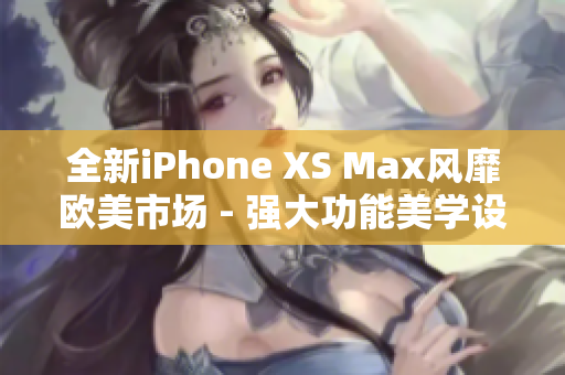 全新iPhone XS Max風(fēng)靡歐美市場(chǎng) - 強(qiáng)大功能美學(xué)設(shè)計(jì)一覽