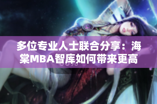 多位專(zhuān)業(yè)人士聯(lián)合分享：海棠MBA智庫(kù)如何帶來(lái)更高的商業(yè)價(jià)值