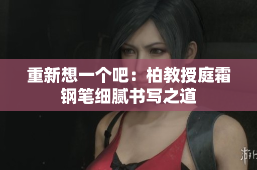 重新想一個(gè)吧：柏教授庭霜鋼筆細(xì)膩書(shū)寫(xiě)之道