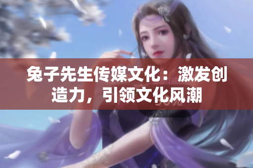 兔子先生傳媒文化：激發(fā)創(chuàng)造力，引領(lǐng)文化風(fēng)潮
