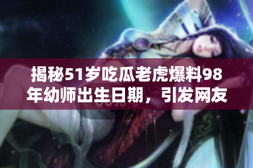 揭秘51歲吃瓜老虎爆料98年幼師出生日期，引發(fā)網(wǎng)友熱議