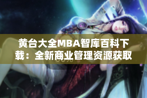 黃臺大全MBA智庫百科下載：全新商業(yè)管理資源獲取平臺