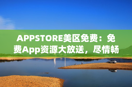 APPSTORE美區(qū)免費：免費App資源大放送，盡情暢享最新熱門應(yīng)用