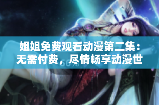姐姐免費(fèi)觀看動(dòng)漫第二集：無(wú)需付費(fèi)，盡情暢享動(dòng)漫世界