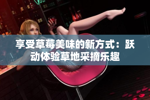 享受草莓美味的新方式：躍動(dòng)體驗(yàn)草地采摘樂趣