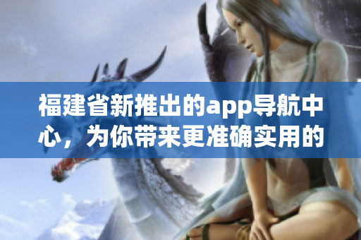 福建省新推出的app導(dǎo)航中心，為你帶來更準(zhǔn)確實(shí)用的導(dǎo)航服務(wù)