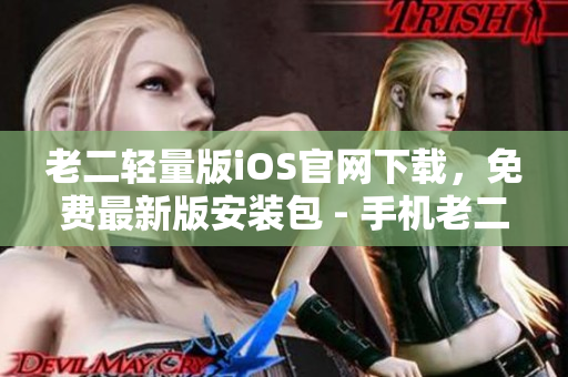 老二輕量版iOS官網(wǎng)下載，免費(fèi)最新版安裝包 - 手機(jī)老二官方網(wǎng)站安全下載
