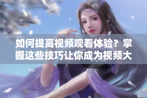 如何提高視頻觀看體驗(yàn)？掌握這些技巧讓你成為視頻大師
