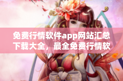 免費(fèi)行情軟件app網(wǎng)站匯總下載大全，最全免費(fèi)行情軟件app網(wǎng)站推薦