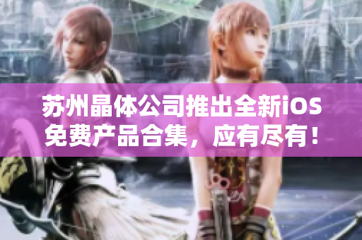 蘇州晶體公司推出全新iOS免費(fèi)產(chǎn)品合集，應(yīng)有盡有！