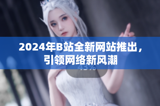 2024年B站全新網(wǎng)站推出，引領(lǐng)網(wǎng)絡(luò)新風(fēng)潮