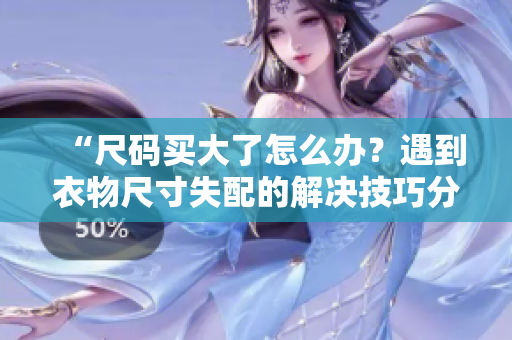 “尺碼買(mǎi)大了怎么辦？遇到衣物尺寸失配的解決技巧分享！”