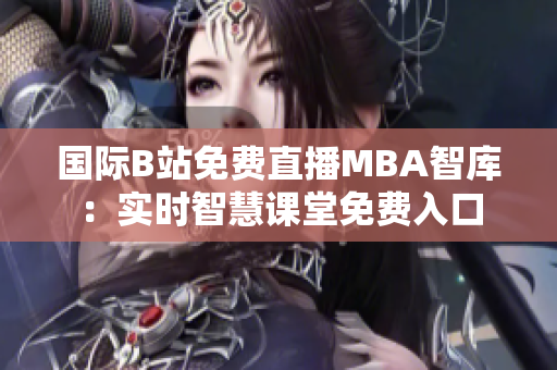 國際B站免費(fèi)直播MBA智庫：實(shí)時智慧課堂免費(fèi)入口
