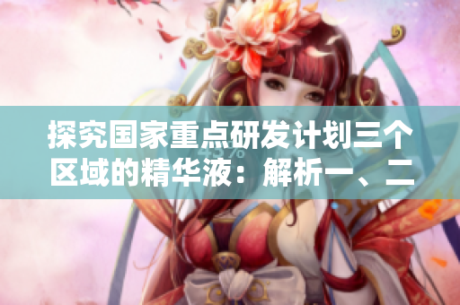 探究國家重點研發(fā)計劃三個區(qū)域的精華液：解析一、二、三區(qū)別