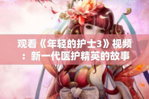 觀看《年輕的護(hù)士3》視頻：新一代醫(yī)護(hù)精英的故事