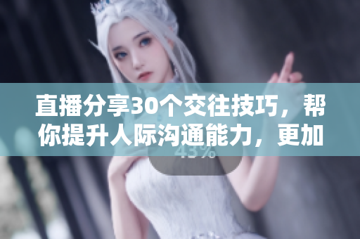 直播分享30個(gè)交往技巧，幫你提升人際溝通能力，更加自信和魅力四射！