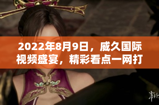 2022年8月9日，威久國際視頻盛宴，精彩看點(diǎn)一網(wǎng)打盡