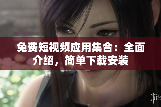 免費(fèi)短視頻應(yīng)用集合：全面介紹，簡(jiǎn)單下載安裝