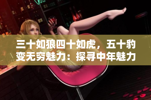 三十如狼四十如虎，五十豹變無窮魅力：探尋中年魅力的深層密碼
