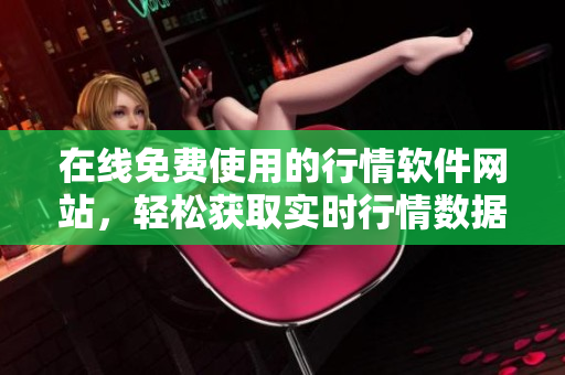 在線免費(fèi)使用的行情軟件網(wǎng)站，輕松獲取實(shí)時行情數(shù)據(jù)